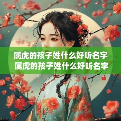 属虎的孩子姓什么好听名字 属虎的孩子姓什么好听名字大全