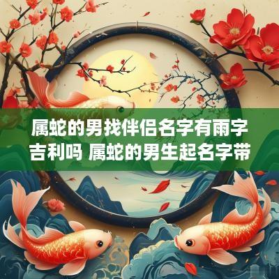 属蛇的男找伴侣名字有雨字吉利吗 属蛇的男生起名字带什么好