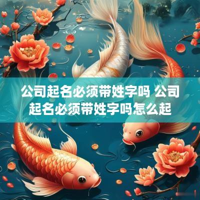 公司起名必须带姓字吗 公司起名必须带姓字吗怎么起