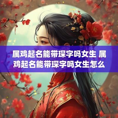 属鸡起名能带琛字吗女生 属鸡起名能带琛字吗女生怎么取