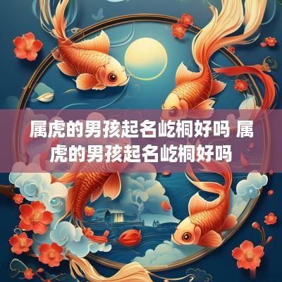 属虎的男孩起名屹桐好吗 属虎的男孩起名屹桐好吗