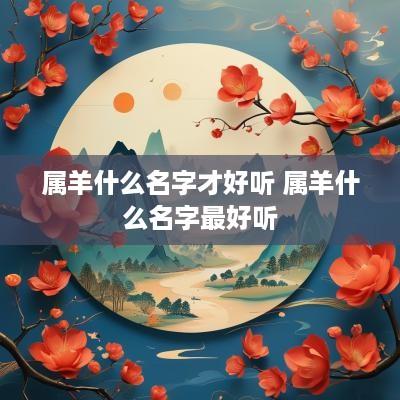 属羊什么名字才好听 属羊什么名字最好听
