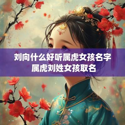 刘向什么好听属虎女孩名字 属虎刘姓女孩取名