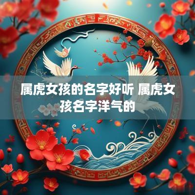 属虎女孩的名字好听 属虎女孩名字洋气的