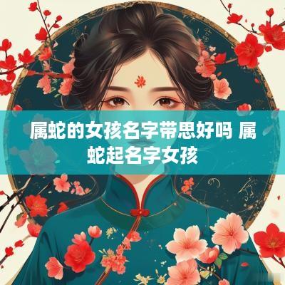 属蛇的女孩名字带思好吗 属蛇起名字女孩