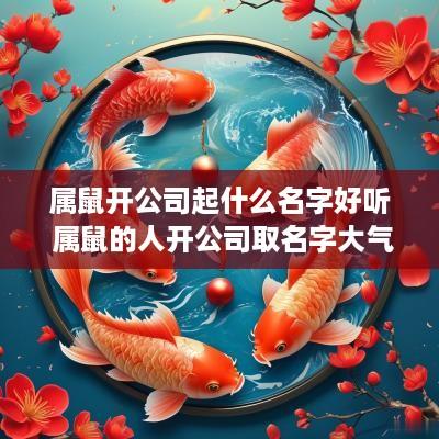 属鼠开公司起什么名字好听 属鼠的人开公司取名字大气的