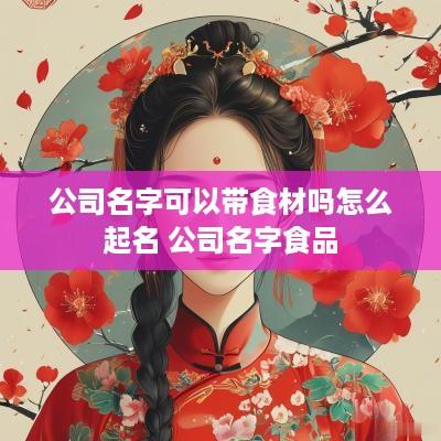 公司名字可以带食材吗怎么起名 公司名字食品
