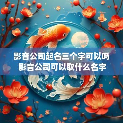 影音公司起名三个字可以吗 影音公司可以取什么名字