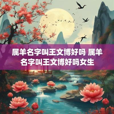 属羊名字叫王文博好吗 属羊名字叫王文博好吗女生