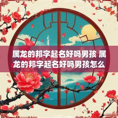 属龙的邦字起名好吗男孩 属龙的邦字起名好吗男孩怎么取