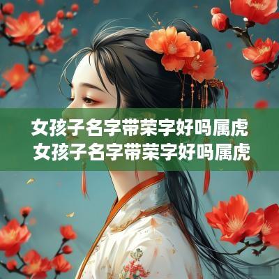 女孩子名字带荣字好吗属虎 女孩子名字带荣字好吗属虎的