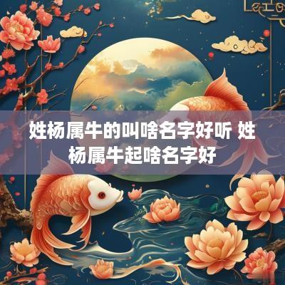 姓杨属牛的叫啥名字好听 姓杨属牛起啥名字好
