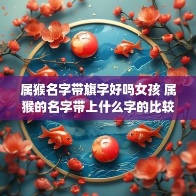 属猴名字带旗字好吗女孩 属猴的名字带上什么字的比较好