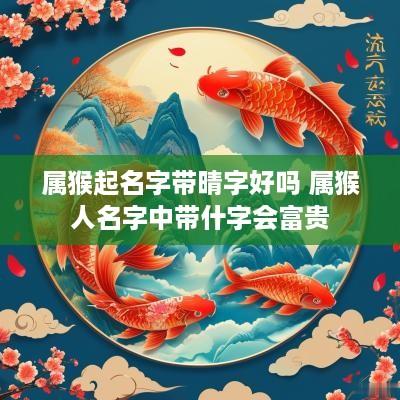 属猴起名字带晴字好吗 属猴人名字中带什字会富贵