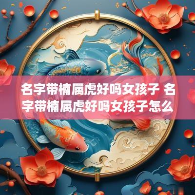 名字带楠属虎好吗女孩子 名字带楠属虎好吗女孩子怎么取名