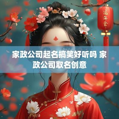 家政公司起名搞笑好听吗 家政公司取名创意 家政公司起名搞笑好听吗 家政公司取名创意