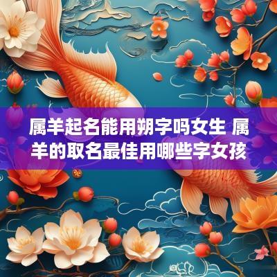 属羊起名能用朔字吗女生 属羊的取名最佳用哪些字女孩子