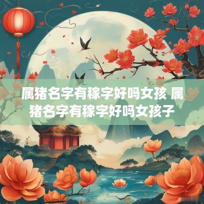 属猪名字有稼字好吗女孩 属猪名字有稼字好吗女孩子