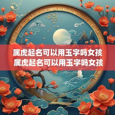 属虎起名可以用玉字吗女孩 属虎起名可以用玉字吗女孩名字