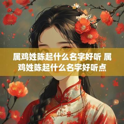 属鸡姓陈起什么名字好听 属鸡姓陈起什么名字好听点
