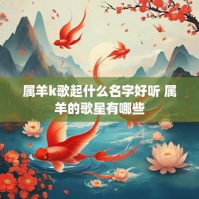 属羊k歌起什么名字好听 属羊的歌星有哪些