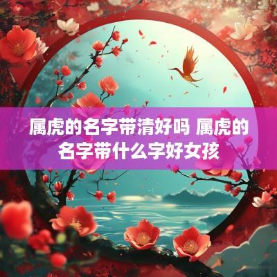 属虎的名字带清好吗 属虎的名字带什么字好女孩