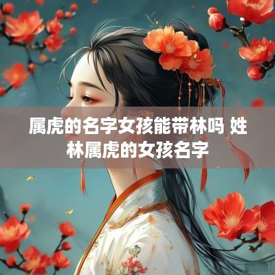属虎的名字女孩能带林吗 姓林属虎的女孩名字