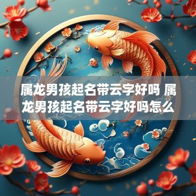 属龙男孩起名带云字好吗 属龙男孩起名带云字好吗怎么取