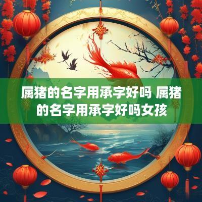 属猪的名字用承字好吗 属猪的名字用承字好吗女孩