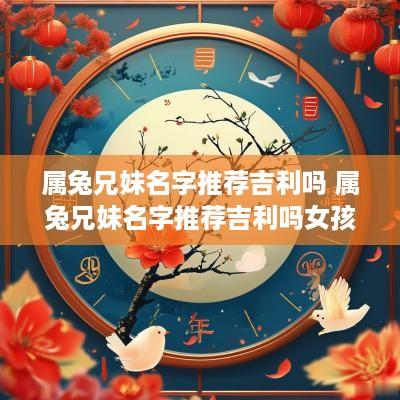 属兔兄妹名字推荐吉利吗 属兔兄妹名字推荐吉利吗女孩