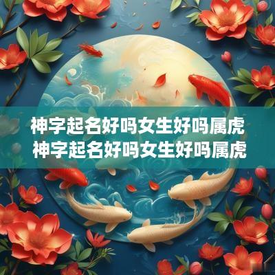 神字起名好吗女生好吗属虎 神字起名好吗女生好吗属虎的 神字起名好吗女生好吗属虎 神字起名好吗女生好吗属虎的