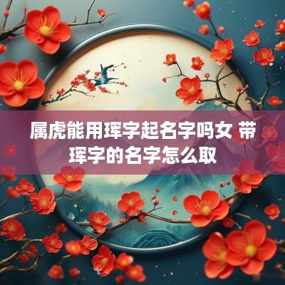 属虎能用珲字起名字吗女 带珲字的名字怎么取