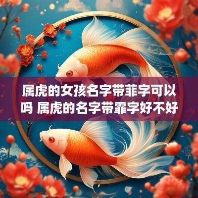 属虎的女孩名字带菲字可以吗 属虎的名字带霏字好不好 属虎的女孩名字带菲字可以吗 属虎的名字带霏字好不好
