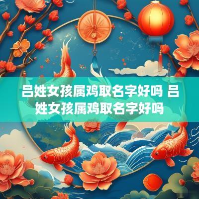 吕姓女孩属鸡取名字好吗 吕姓女孩属鸡取名字好吗