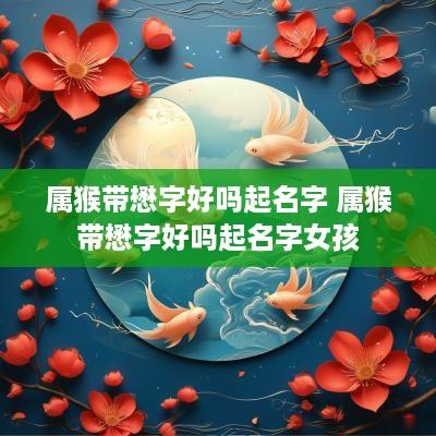 属猴带懋字好吗起名字 属猴带懋字好吗起名字女孩