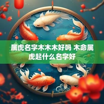 属虎名字木木木好吗 木命属虎起什么名字好
