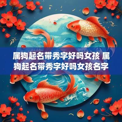 属狗起名带秀字好吗女孩 属狗起名带秀字好吗女孩名字