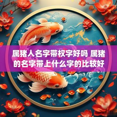 属猪人名字带权字好吗 属猪的名字带上什么字的比较好