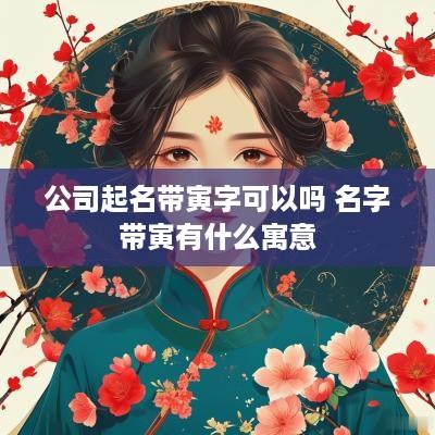 公司起名带寅字可以吗 名字带寅有什么寓意