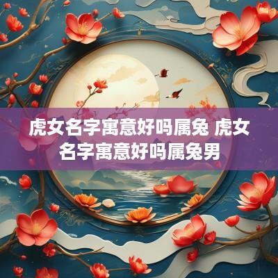 虎女名字寓意好吗属兔 虎女名字寓意好吗属兔男
