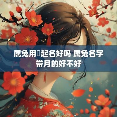 属兔用玥起名好吗 属兔名字带月的好不好