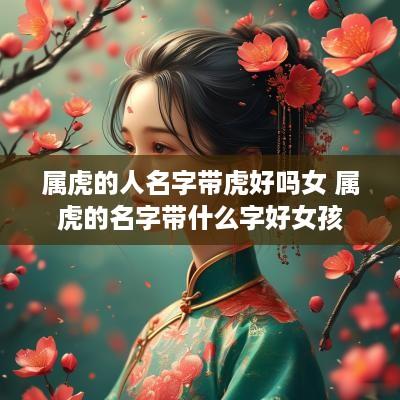 属虎的人名字带虎好吗女 属虎的名字带什么字好女孩