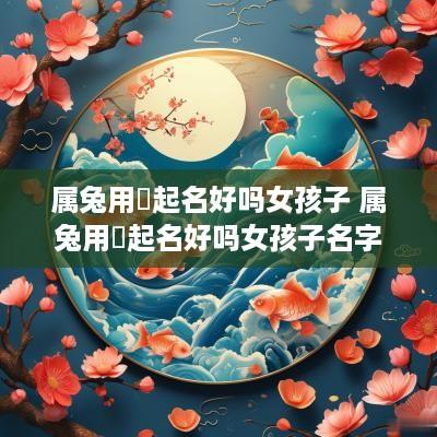 属兔用玥起名好吗女孩子 属兔用玥起名好吗女孩子名字