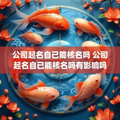 公司起名自已能核名吗 公司起名自已能核名吗有影响吗
