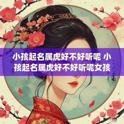 小孩起名属虎好不好听呢 小孩起名属虎好不好听呢女孩