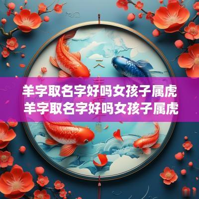 羊字取名字好吗女孩子属虎 羊字取名字好吗女孩子属虎的