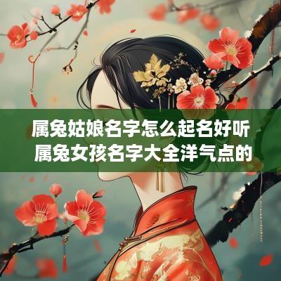 属兔姑娘名字怎么起名好听 属兔女孩名字大全洋气点的