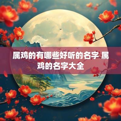 属鸡的有哪些好听的名字 属鸡的名字大全