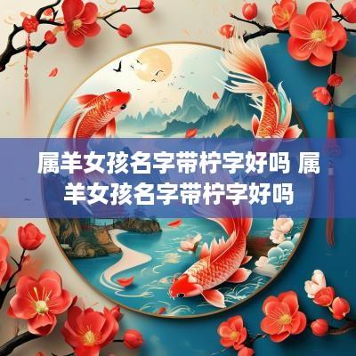 属羊女孩名字带柠字好吗 属羊女孩名字带柠字好吗