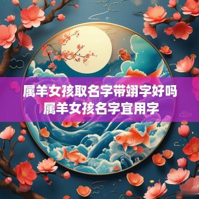 属羊女孩取名字带翊字好吗 属羊女孩名字宜用字